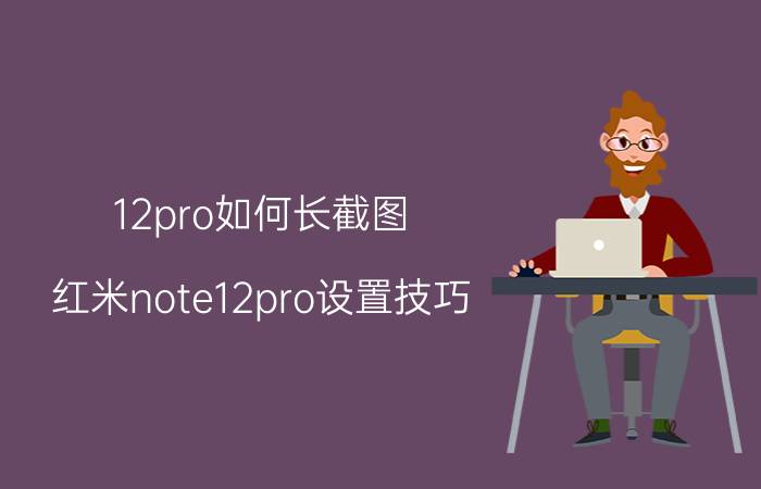 12pro如何长截图 红米note12pro设置技巧？